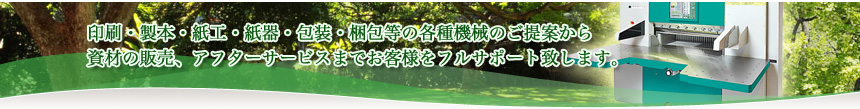 印刷・製本・紙工・紙器・包装・梱包等の各種機械のご提案から資材の販売、アフターサービスまでお客様をフルサポート致します。